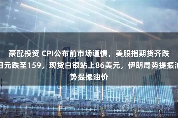 豪配投资 CPI公布前市场谨慎，美股指期货齐跌，日元跌至159，现货白银站上86美元，伊朗局势提振油价