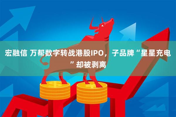 宏融信 万帮数字转战港股IPO，子品牌“星星充电”却被剥离