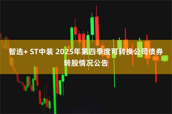 智选+ ST中装 2025年第四季度可转换公司债券转股情况公告