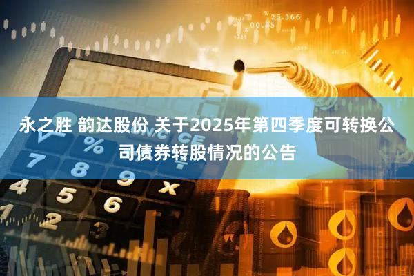 永之胜 韵达股份 关于2025年第四季度可转换公司债券转股情况的公告