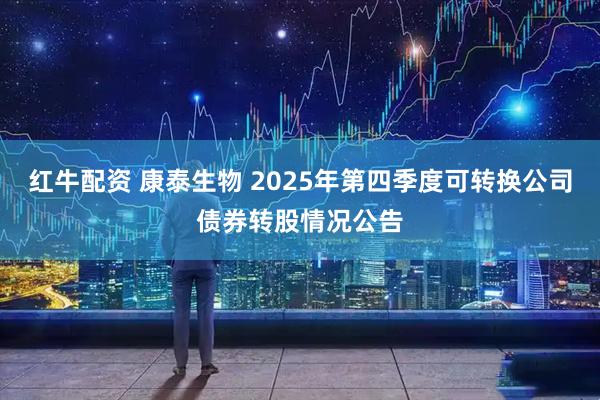 红牛配资 康泰生物 2025年第四季度可转换公司债券转股情况公告