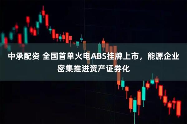 中承配资 全国首单火电ABS挂牌上市，能源企业密集推进资产证券化