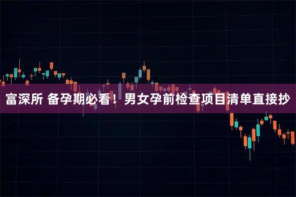 富深所 备孕期必看！男女孕前检查项目清单直接抄