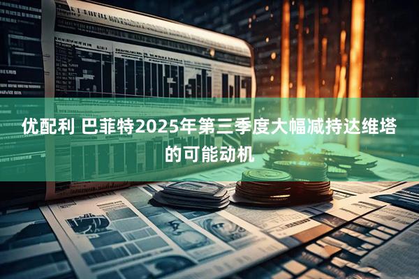 优配利 巴菲特2025年第三季度大幅减持达维塔的可能动机