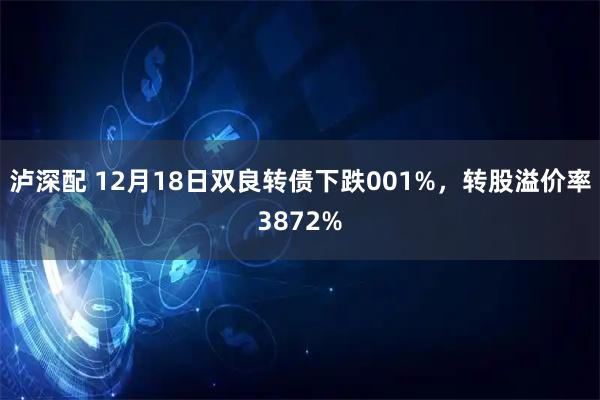 泸深配 12月18日双良转债下跌001%，转股溢价率3872%
