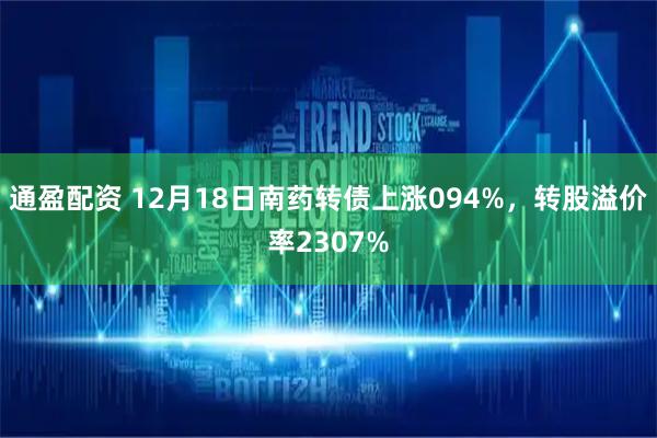 通盈配资 12月18日南药转债上涨094%，转股溢价率2307%