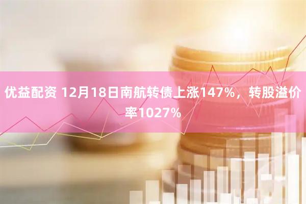 优益配资 12月18日南航转债上涨147%，转股溢价率1027%