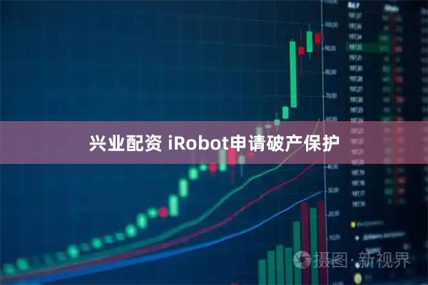 兴业配资 iRobot申请破产保护