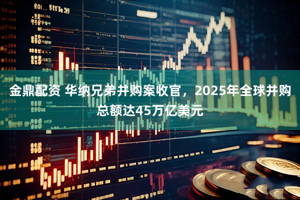 金鼎配资 华纳兄弟并购案收官，2025年全球并购总额达45万亿美元
