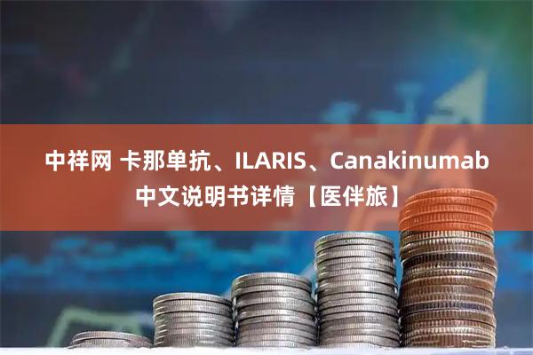 中祥网 卡那单抗、ILARIS、Canakinumab中文说明书详情【医伴旅】