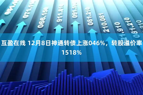 互盈在线 12月8日神通转债上涨046%，转股溢价率1518%