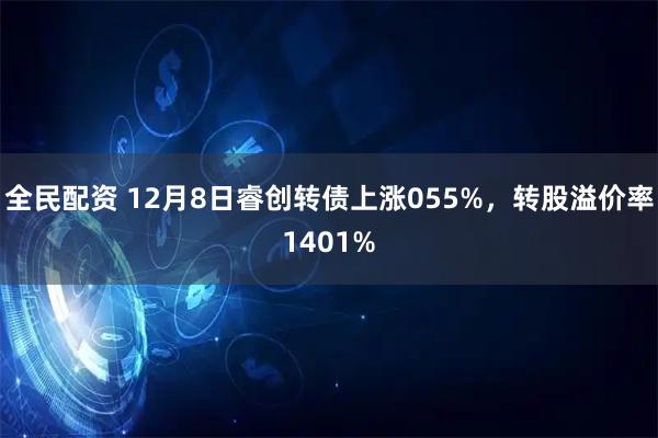 全民配资 12月8日睿创转债上涨055%，转股溢价率1401%