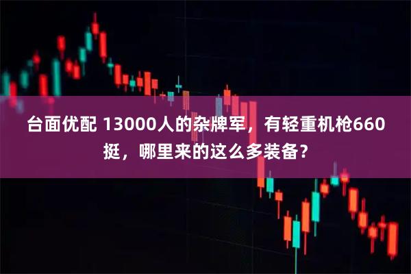 台面优配 13000人的杂牌军，有轻重机枪660挺，哪里来的这么多装备？