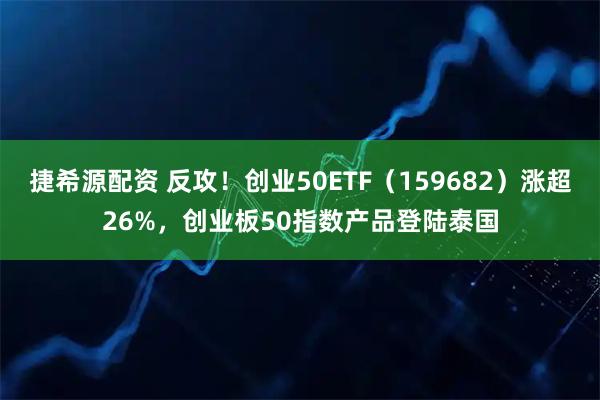 捷希源配资 反攻！创业50ETF（159682）涨超26%，创业板50指数产品登陆泰国