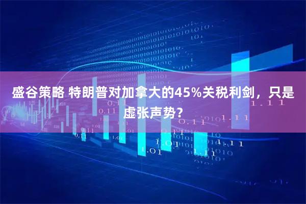 盛谷策略 特朗普对加拿大的45%关税利剑，只是虚张声势？