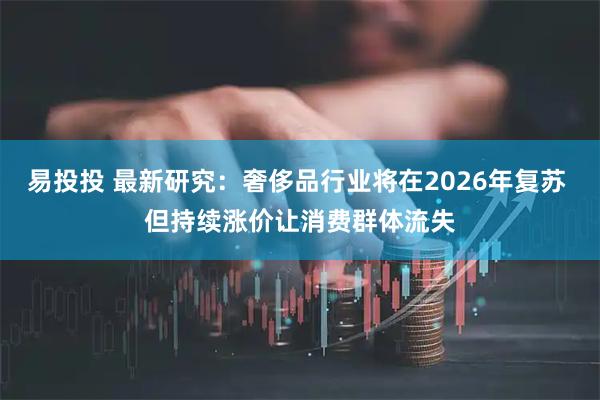 易投投 最新研究：奢侈品行业将在2026年复苏 但持续涨价让消费群体流失