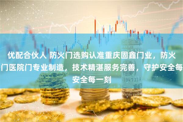 优配合伙人 防火门选购认准重庆固鑫门业，防火防盗门医院门专业制造，技术精湛服务完善，守护安全每一刻