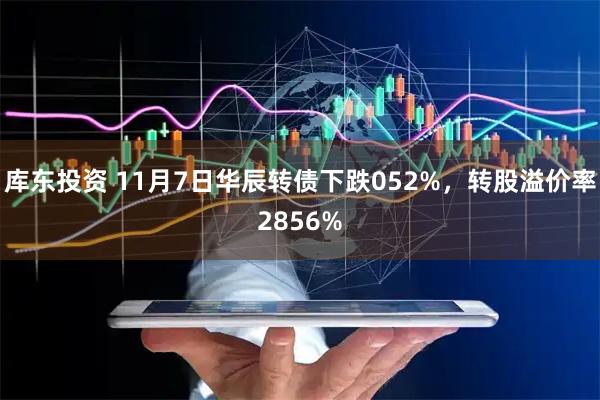 库东投资 11月7日华辰转债下跌052%，转股溢价率2856%