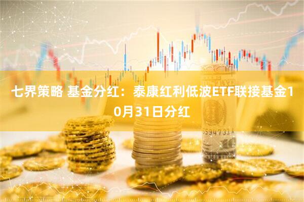 七界策略 基金分红：泰康红利低波ETF联接基金10月31日分红