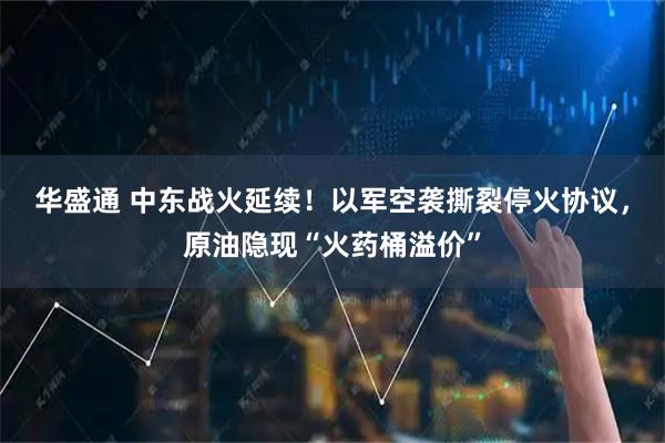 华盛通 中东战火延续！以军空袭撕裂停火协议，原油隐现“火药桶溢价”