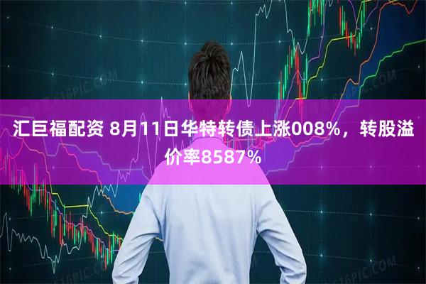 汇巨福配资 8月11日华特转债上涨008%，转股溢价率8587%