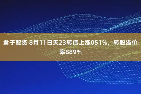 君子配资 8月11日天23转债上涨051%，转股溢价率889%