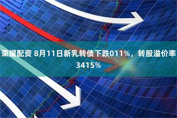荣耀配资 8月11日新乳转债下跌011%，转股溢价率3415%