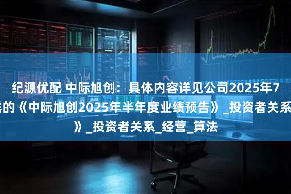 纪源优配 中际旭创：具体内容详见公司2025年7月16日披露的《中际旭创2025年半年度业绩预告》_投资者关系_经营_算法